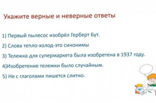 Укажи верный и неверные ответы. 1)Первый пылесос изобрёл Герберт Бут. 2) Слова тепло-холод-это синон