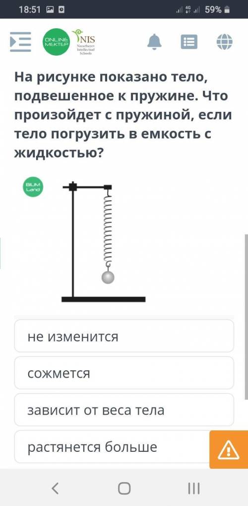 На рисунке показано тело подвешаное к пружине .что произойдёт с пружиной если тело погрузить в ёмкос