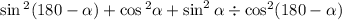 \sin {}^{2} (180 - \alpha ) + \cos{}^{2} \alpha + \sin ^{2} \alpha \div \cos ^{2} (180 - \alpha )