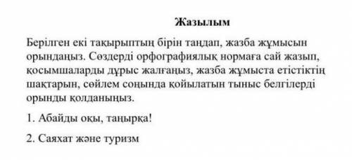 Берілген екі такырыптың бірін таңдап, жазба жұмысын орындаңыз. Сөздерді орфографиялық нормаға сай жа