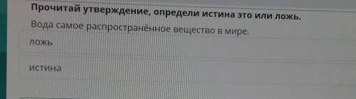 Прочитай утверждение, определи истина это или ложь. Вода самое распространённое вещество в мире.ЛОЖЬ