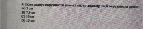 4. Если радиус окружности ден 5 см, то диаметр той окружности раиси A) 5 CM В) 73 см C) 10 см D) 15