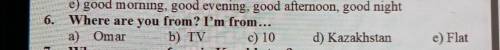 E) good morning, good evening, good all 6. Where are you from? I'm from...a) Omar b) TVc) 107. Where