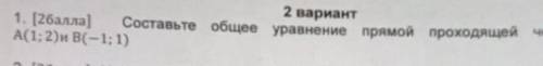 2 вариант 1. ( ) Составьте общее уравнение прямой проходящей через точкиА(1; 2) и B(-1: 1)​