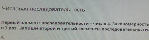 Первый элемент последовательности - число 4. Закономерность ряда : последующее число увеличить в 7 р
