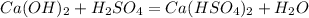 Ca(OH)_{2} +H_{2}SO_{4}=Ca(HSO_{4})_{2}+H_{2}O