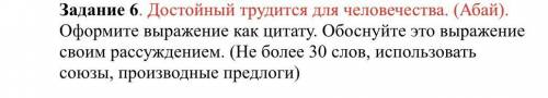 Задание 6. Достойный трудится для человечества. (Абай). Оформите выражение как цитату. Обоснуйте это