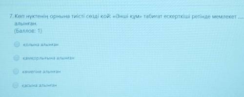 7. Көп нүктенің орнына тиісті сөзді қой: «Әнші құм» табиғат ескерткіші ретінде мемлекет алынған.қолы