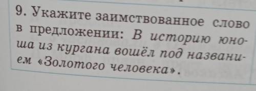 9. Укажите заимствованное слово в предложении: В историю юно-ша из кургана вошёл под названи-ем «Зол