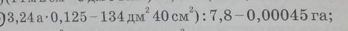 (324а * 0,125 - 134 дм кв. 40 см кв. ) : на 7, 8 - 0,00045га​