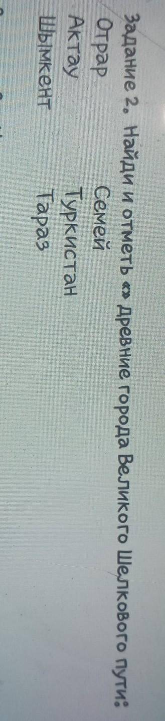 2 Задание 2. Найди и отметь «» Древние города Великого Шелкового путиОтрарСемейАктауТуркистанШымкент