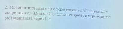 Мотоциклист двигался с ускорением 5 м/c^2 и начальной скоростью Vo=0.5мс. Определить скорость и пере