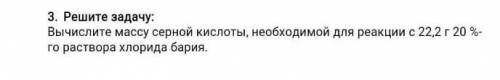 3. Решите задачу: Вычислите массу серной кислоты, необходимой для реакции с 22,2г 20 %- го раствора