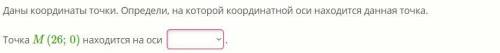 Даны координаты точки. Определи, на которой координатной оси находится данная точка. Точка M(26;0) н