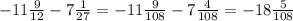 - 11 \frac{9}{12} - 7\frac{1}{27} = - 11 \frac{9}{108} - 7 \frac{4}{108} = - 18 \frac{5}{108}