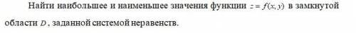 Найти наибольшее и наименьшее значения функции z=f(x,y) в замкнутой области , заданной системой нера