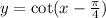 y = \cot(x - \frac{\pi}{4} )