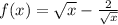 f(x) = \sqrt{x } - \frac{2}{ \sqrt{x} }