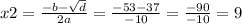 x2 = \frac{ - b - \sqrt{d} }{2a} = \frac{ - 53 - 37}{ - 10} = \frac{ - 90}{ - 10} = 9