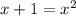 x + 1 = x^2