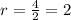 r = \frac{4}{2} = 2