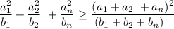 \dfrac{a^ { 2}_1}{b_1} +\dfrac{a_2^2}{b_2} \ +\dfrac{a_n^2}{b_n} \geq \dfrac{(a_1+a_2 \ +a_n )^2}{\!\!\!\!(b_1+b_2+b_n)}