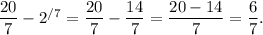 \dfrac{20}{7}-2^{/7}=\dfrac{20}{7}-\dfrac{14}{7}=\dfrac{20-14}{7}=\dfrac{6}{7}.