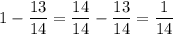 \displaystyle 1-\frac{13}{14}=\frac{14}{14}-\frac{13}{14}=\frac{1}{14}