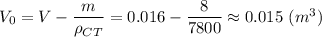 V_0 = V - \dfrac{m}{ \rho_{CT}} = 0.016 - \dfrac{8}{7800} \approx 0.015~(m^3)