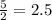 \frac{5}{2}=2.5