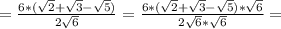 =\frac{6*(\sqrt{2} +\sqrt{3} -\sqrt{5}) }{2\sqrt{6}}= \frac{6*(\sqrt{2} +\sqrt{3} -\sqrt{5} )*\sqrt{6} }{2\sqrt{6}*\sqrt{6} }=