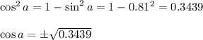 \cos^2a=1-\sin^2a=1-0.81^2=0.3439 \\ \\ \cos a=\pm \sqrt{0.3439}