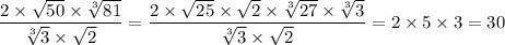 \displaystyle \frac{2 \times \sqrt{50} \times \sqrt[3]{81} }{ \sqrt[3]{3} \times \sqrt{2} } = \frac{2 \times \sqrt{25} \times \sqrt{2} \times \sqrt[3]{27} \times \sqrt[3]{3} }{ \sqrt[3]{3} \times \sqrt{2} } = 2 \times 5 \times 3 = 30