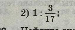 1 целая : 3/17 (дроби максимально подробно что бы можно было понять как решали