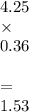 4.25 \\ \times \\ 0.36 \\ \\ = \\ 1.53