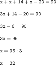 \mathtt{x+x+14+x-20=90}\\ \\\mathtt{3x+14-20=90}\\ \\\mathtt{3x-6=90} \\ \\\mathtt{3x=96} \\ \\\mathtt{x = 96:3} \\ \\\mathtt{x = 32}