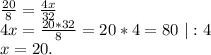 \frac{20}{8}=\frac{4x}{32} \\4x=\frac{20*32}{8}=20*4=80\ |:4\\x=20.