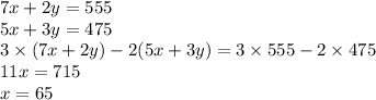 7x + 2y = 555 \\ 5x + 3y = 475 \\ 3 \times (7x + 2y) - 2(5x + 3y) = 3 \times 555 - 2 \times 475 \\ 11x = 715 \\ x = 65 \\