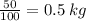 \frac{50}{100} = 0.5 \: kg