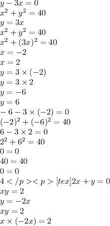 y - 3x = 0 \\ x {}^{2} + y {}^{2} = 40 \\ y = 3x \\ x {}^{2} + y {}^{2} = 40 \\ x {}^{2} + (3x {}^{} ) {}^{2} = 40 \\ x = - 2 \\ x = 2 \\ y = 3 \times ( - 2) \\ y = 3 \times 2 \\ y = - 6 \\ y = 6 \\ - 6 {}^{} - 3 \times ( - 2) = 0 \\ ( - 2) {}^{2} + ( - 6) {}^{2} = 40 \\ 6 - 3 \times 2 = 0 \\ 2 {}^{2} + 6 {}^{2} = 40 \\ 0 = 0 \\ 40 = 40 \\ 0 = 0 \\ 4<img src=