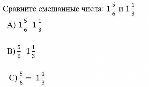 Сравните смешанные числа:          А) 1 5/6 1 1/3Б) 5/6 1 1/3С) 5/6 = 1 1/3