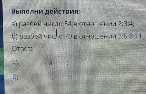 Выполни действия: а) разбей число Б4 в отношении 2:34 б) разбей чидо 70 в отношении 3:6:8:11. ответ: