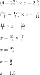 (4-2\frac{3}{7}) \times x=2\frac{5}{14} \\ \\(\frac{28}{7}-\frac{17}{7} ) \times x = \frac{33}{14} \\ \\\frac{11}{7} \times x= \frac{33}{14}\\ \\x=\frac{33}{14} \times\frac{7}{11} \\ \\x=\frac{3 \times 1}{2} \\ \\x=\frac{3}{2} x=1.5