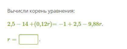 Вычисли корень уравнения: 2,5−14+(0,12r)=−1+2,5−9,88r. r=