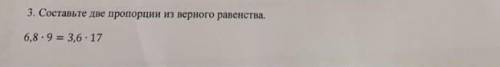 3.составьте две пропорции из верного равенства. 6,8• 9 = 3,6 • 17