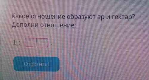 Условие задания: Какое отношение образуют ар и гектар? Дополни отношение: 1: ... Ребят, постараюсь д