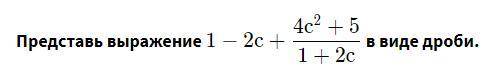 Представь выражение 1-2c+4c2+5/1+2c в виде дроби.Буду очень благодарен .