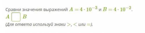 Сравни значения выражений A= 4⋅10−3 и B= 4⋅10−2. A B (Для ответа используй знаки >, < или =).