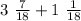 3 \ \frac{7}{18 } + 1 \ \frac{1}{18}