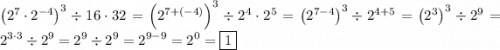 \displaystyle \[{\left( {{2^7} \cdot {2^{-4}}} \right)^3} \div 16 \cdot 32={\left( {{2^{7+( -4)}}} \right)^3} \div {2^4} \cdot {2^5}={\left( {{2^{7-4}}} \right)^3} \div {2^{4+5}} ={\left( {{2^3}} \right)^3} \div {2^9}={2^{3 \cdot 3}} \div {2^9}={2^9} \div {2^9}={2^{9 -9}}={2^0}=\boxed{1}